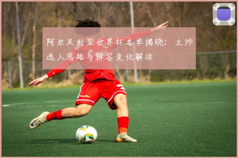 阿尔及利亚世界杯名单揭晓：主帅选人思路与阵容变化解读