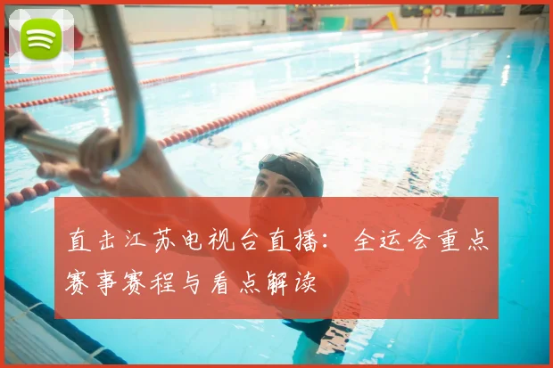 直击江苏电视台直播：全运会重点赛事赛程与看点解读