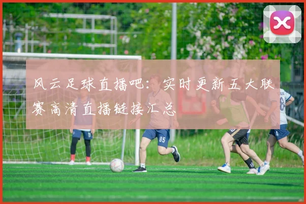 风云足球直播吧：实时更新五大联赛高清直播链接汇总