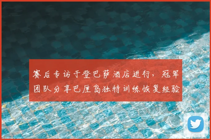 赛后专访于登巴萨酒店进行，冠军团队分享巴厘岛独特训练恢复经验