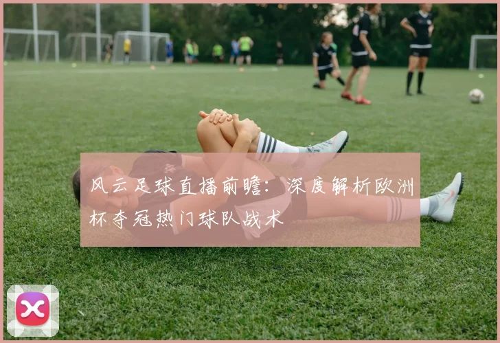 风云足球直播前瞻：深度解析欧洲杯夺冠热门球队战术