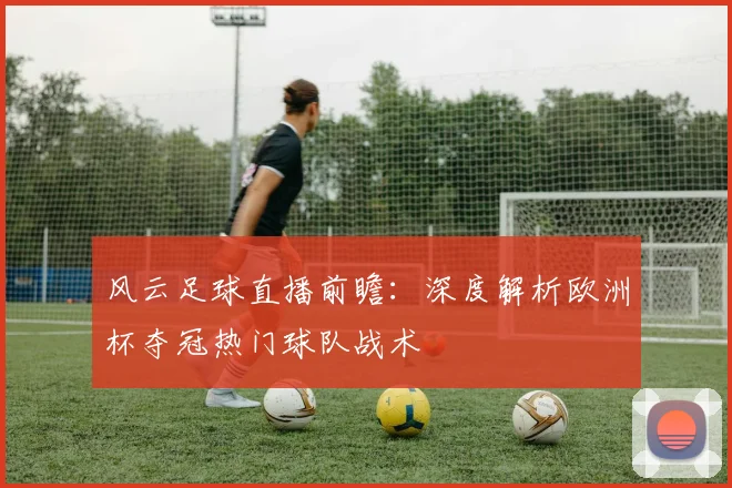风云足球直播前瞻：深度解析欧洲杯夺冠热门球队战术
