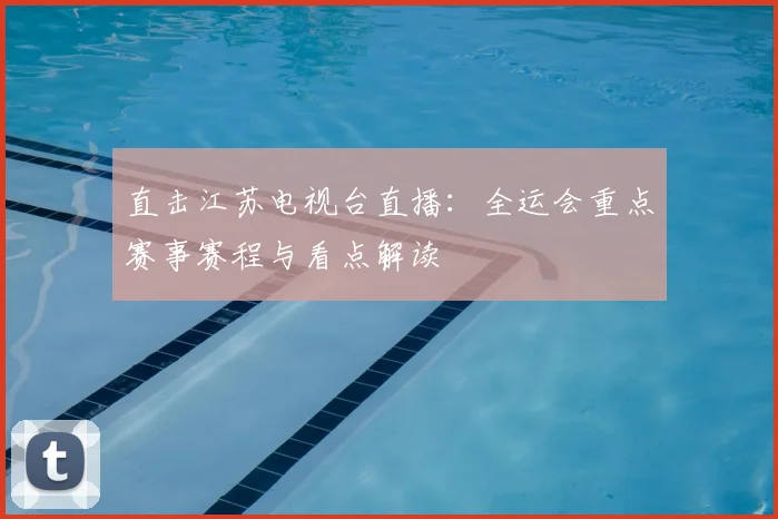 直击江苏电视台直播：全运会重点赛事赛程与看点解读