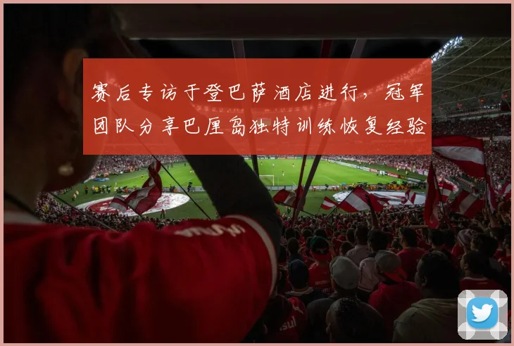 赛后专访于登巴萨酒店进行，冠军团队分享巴厘岛独特训练恢复经验