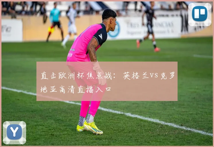 直击欧洲杯焦点战：英格兰vs克罗地亚高清直播入口