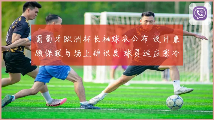 葡萄牙欧洲杯长袖球衣公布 设计兼顾保暖与场上辨识度 球员适应寒冷