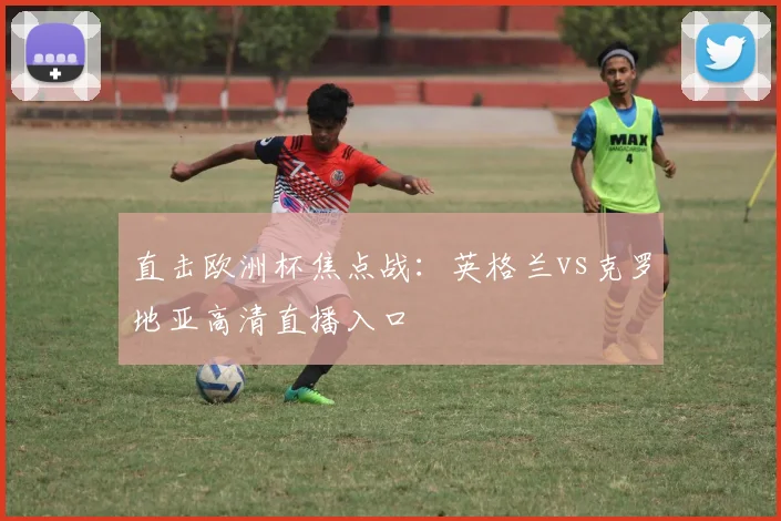 直击欧洲杯焦点战：英格兰vs克罗地亚高清直播入口