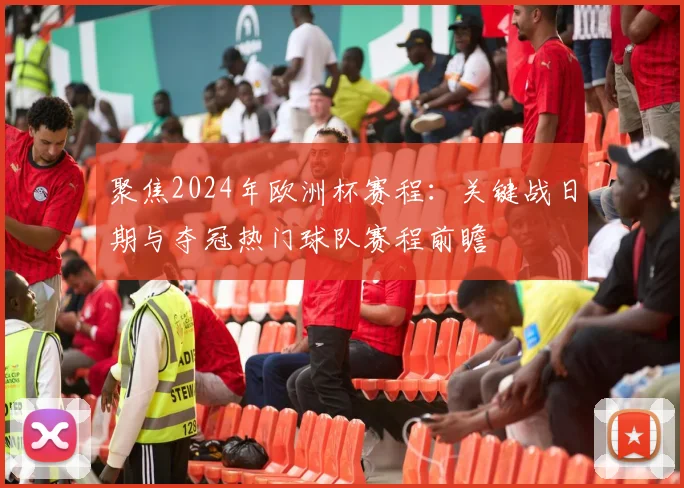 聚焦2024年欧洲杯赛程：关键战日期与夺冠热门球队赛程前瞻